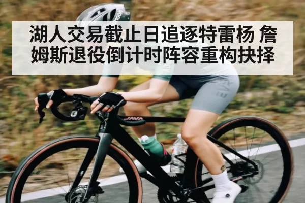 湖人交易截止日追逐特雷杨 詹姆斯退役倒计时阵容重构抉择